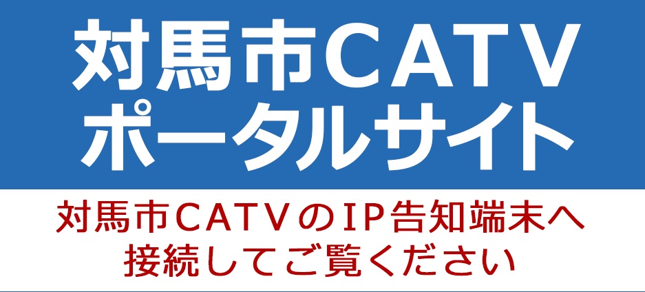 対馬市ＣＡＴＶポータルサイト（対馬市ＣＡＴＶのＩＰ告知端末へ接続いただくとご覧いただけます）